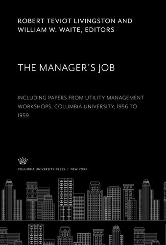 The Managers Job Including Papers From Utility Management Workshops Columbia University 1956 To 1959 Robert Teviot Livingston Editor William W Waite Editor