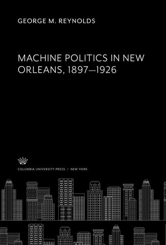 Machine Politics In New Orleans 18971926 George M Reynolds