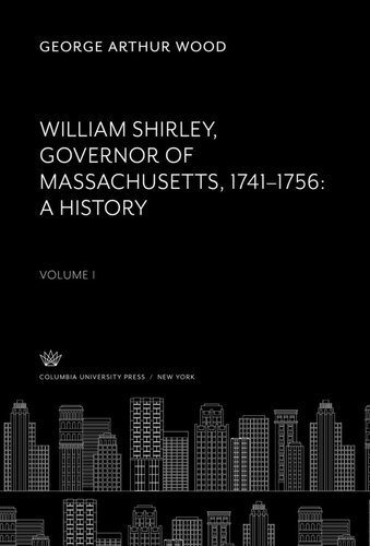 William Shirley Governor Of Massachusetts 17411756 A History Volume I George Arthur Wood