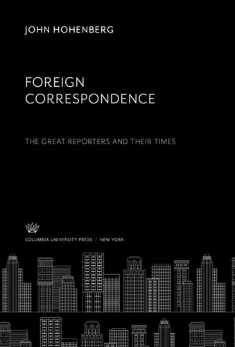 Foreign Correspondence The Great Reporters And Their Times John Hohenberg