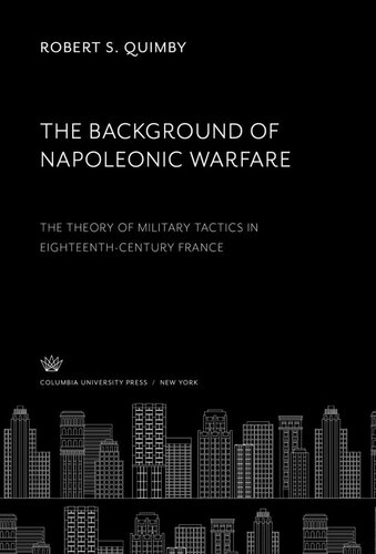 The Background Of Napoleonic Warfare The Theory Of Military Tactics In Eighteenthcentury France Robert S Quimby
