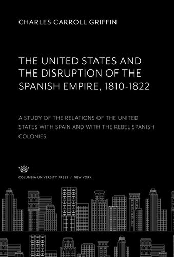 The United States And The Disruption Of The Spanish Empire 18101822 A Study Of The Relations Of The United States With Spain And With The Rebel Spanish Colonies Charles Carroll Griffin