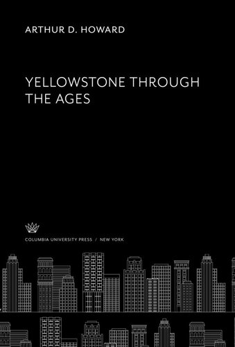 Yellowstone Through The Ages Arthur D Howard