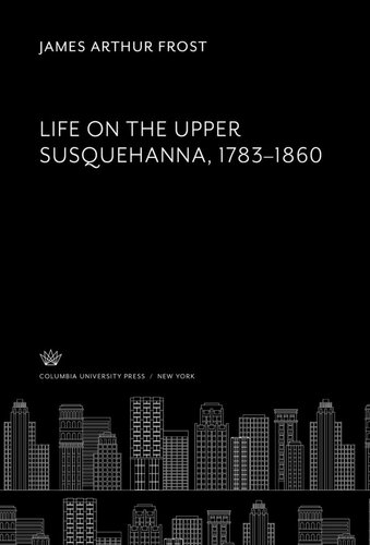 Life On The Upper Susquehanna 17831860 James Arthur Frost