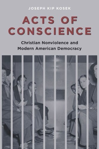 Acts Of Conscience Christian Nonviolence And Modern American Democracy Joseph Kip Kosek