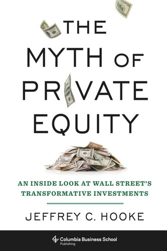The Myth Of Private Equity An Inside Look At Wall Streets Transformative Investments Jeffrey C Hooke