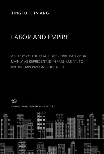 Labor And Empire A Study Of The Reaction Of British Labor Mainly As Represented In Parliament To British Imperialism Since 1880 Tingfu F Tsiang