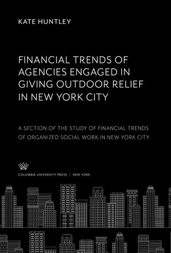 Financial Trends Of Agencies Engaged In Giving Outdoor Relief In New York City A Section Of The Study Of Financial Trends Of Organized Social Work In New York City Kate Huntley