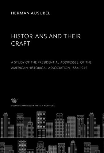 Historians And Their Craft A Study Of The Presidential Addresses Of The American Historical Association 18841945 Herman Ausubel