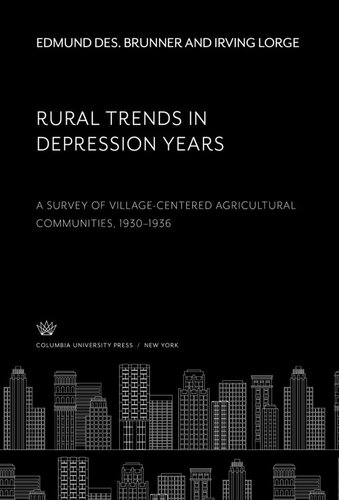 Rural Trends In Depression Years A Survey Of Villagecentered Agricultural Communities 19301936 Edmund Des Brunner Irving Lorge