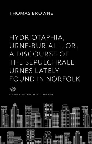 Hydriotaphia Urneburiall Or A Discourse Of The Sepulchrall Urnes Lately Found In Norfolk Together With The Garden Of Cyrus Or The Quincunciall Lozenge Or Network Plantations Of The Ancients Artificially Naturally Mystically Considered With Thomas Browne