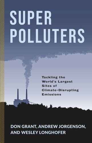 Super Polluters Tackling The Worlds Largest Sites Of Climatedisrupting Emissions Don Grant Andrew Jorgenson Wesley Longhofer