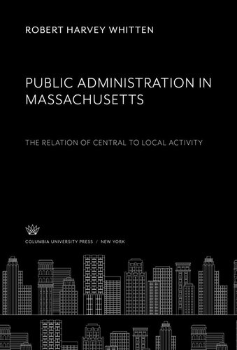 Public Administration In Massachusetts The Relation Of Central To Local Activity Robert Harvey Whitten