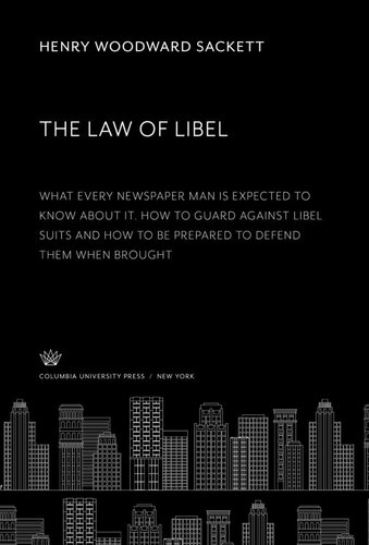 The Law Of Libel What Every Newspaper Man Is Expected To Know About It How To Guard Against Libel Suits And How To Be Prepared To Defend Them When Brought Henry Woodward Sackett
