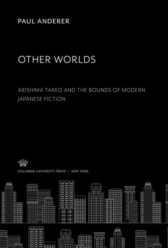 Other Worlds Arishima Takeo And The Bounds Of Modern Japanese Fiction Paul Anderer