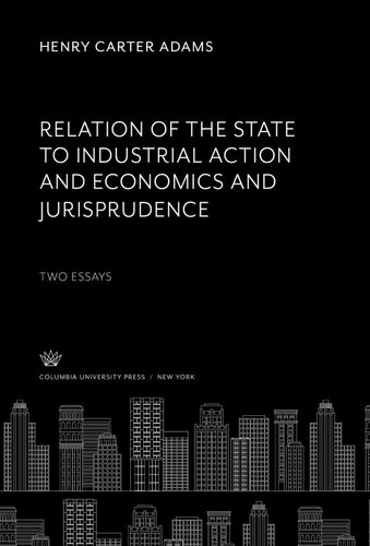 Relation Of The State To Industrial Action And Economics And Jurisprudence Two Essays Henry Carter Adams Editor Joseph Dorfman Editor