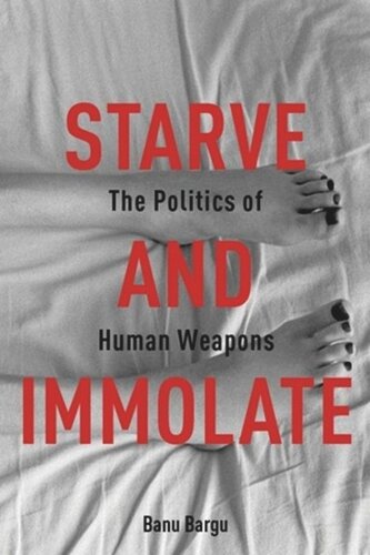 Starve And Immolate The Politics Of Human Weapons Banu Bargu