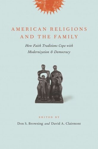 American Religions And The Family How Faith Traditions Cope With Modernization And Democracy Don Browning Editor David Clairmont Editor