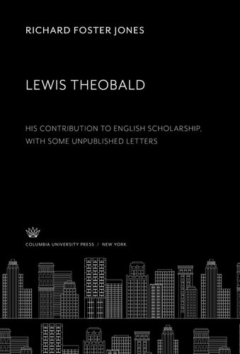 Lewis Theobald His Contribution To English Scholarship With Some Unpublished Letters Richard Foster Jones