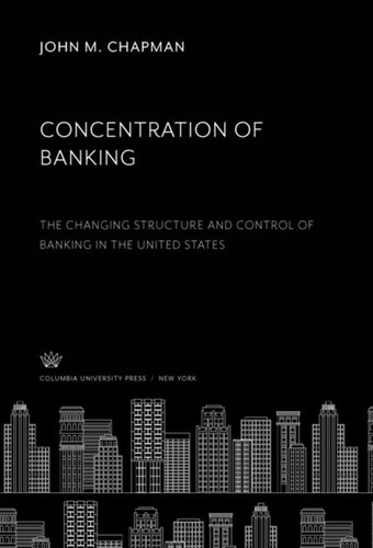 Concentration Of Banking The Changing Structure And Control Of Banking In The United States John M Chapman
