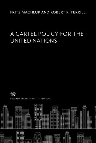 A Cartel Policy For The United Nations Corwin D Edwards Theodore J Kreps Ben W Lewis Fritz Machlup Robert P Terrill