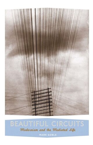 Beautiful Circuits Modernism And The Mediated Life Mark Goble