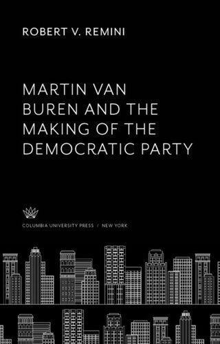 Martin Van Buren And The Making Of The Democratic Party Robert V Remini