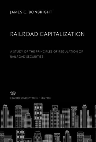 Railroad Capitalization A Study Of The Principles Of Regulation Of Railroad Securities James C Bonbright