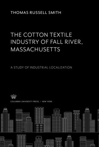 The Cotton Textile Industry Of Fall River Massachusetts A Study Of Industrial Localization Thomas Russell Smith