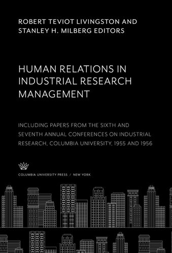 Human Relations In Industrial Research Management Including Papers From The Sixth And Seventh Annual Conferences On Industrial Research Columbia University 1955 And 1956 Robert Teviot Livingston Editor Stanley H Milberg Editor