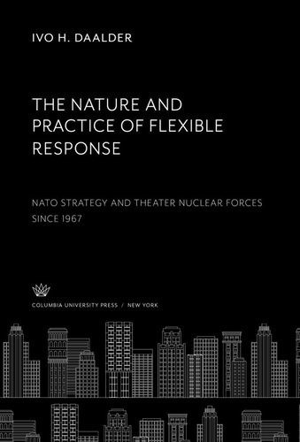 The Nature And Practice Of Flexible Response Nato Strategy And Theater Nuclear Forces Since 1967 Ivo H Daalder