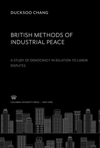 British Methods Of Industrial Peace A Study Of Democracy In Relation To Labor Disputes Ducksoo Chang