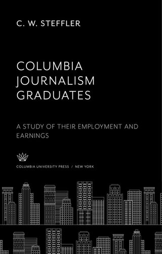 Columbia Journalism Graduates A Study Of Their Employment And Earnings C W Steffler Roscoe C E Brown