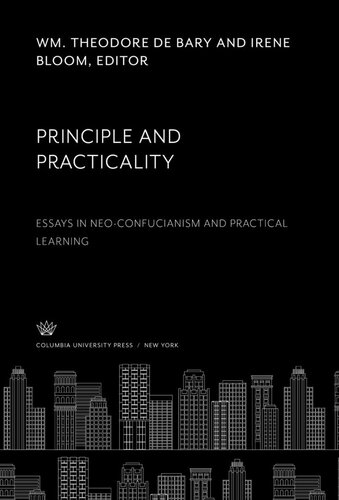 Principle And Practicality Essays In Neoconfucianism And Practical Learning Wm Theodore De Bary Editor Irene Bloom Editor
