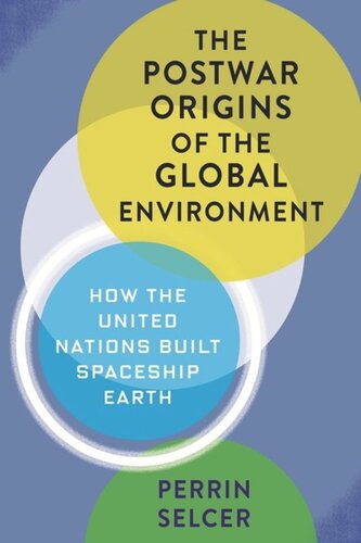 The Postwar Origins Of The Global Environment How The United Nations Built Spaceship Earth Perrin Selcer