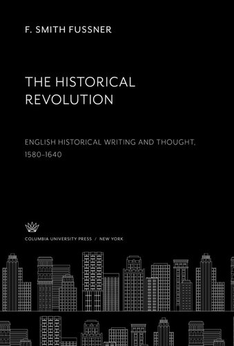 The Historical Revolution English Historical Writing And Thought 15801640 F Smith Fussner