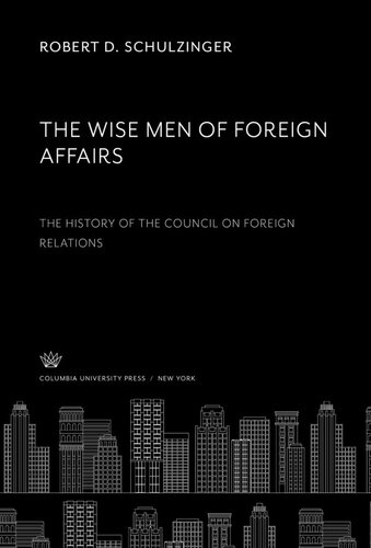 The Wise Men Of Foreign Affairs The History Of The Council On Foreign Relations Robert D Schulzinger