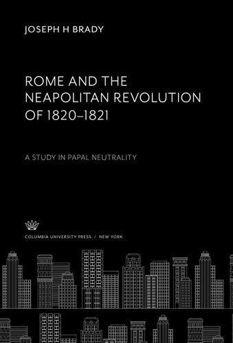 Rome And The Neapolitan Revolution Of 18201821 A Study In Papal Neutrality Joseph H Brady
