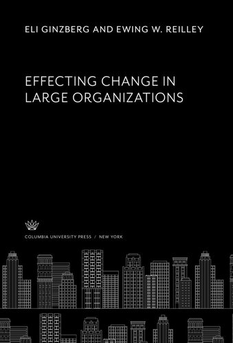 Effecting Change In Large Organizations Eli Ginzberg Ewing W Reilley Douglas W Bray John L Herma