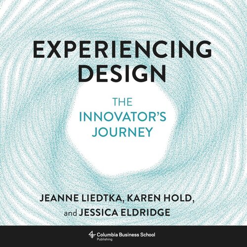 Experiencing Design The Innovators Journey Jeanne Liedtka Karen Hold Jessica Eldridge
