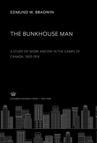 The Bunkhouse Man A Study Of Work And Pay In The Camps Of Canada 19031914 Edmund W Bradwin