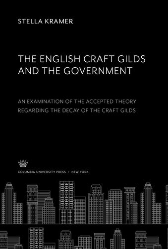 The English Craft Gilds And The Government An Examination Of The Accepted Theory Regarding The Decay Of The Craft Gilds Stella Kramer