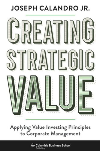 Creating Strategic Value Applying Value Investing Principles To Corporate Management Joseph Calandro Calandro