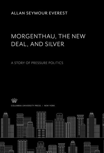 Morgenthau The New Deal And Silver A Story Of Pressure Politics Allan Seymour Everest