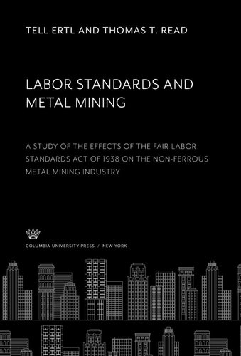 Labor Standards And Metal Mining A Study Of The Effects Of The Fair Labor Standards Act Of 1938 On The Nonferrous Metal Mining Industry Tell Ertl Thomas T Read