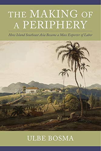 The Making Of A Periphery How Island Southeast Asia Became A Mass Exporter Of Labor Columbia Studies In International And Global History Bosma