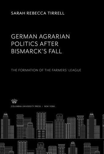 German Agrarian Politics After Bismarcks Fall The Formation Of The Farmers League Sarah Rebecca Tirrell