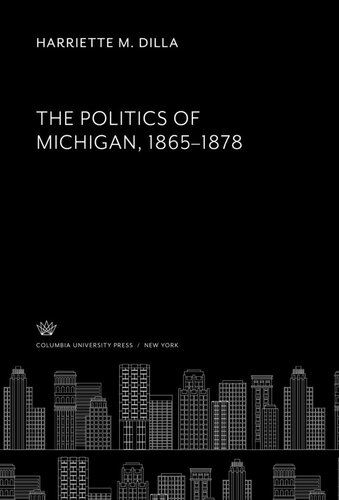 The Politics Of Michigan 18651878 Harriette M Dilla