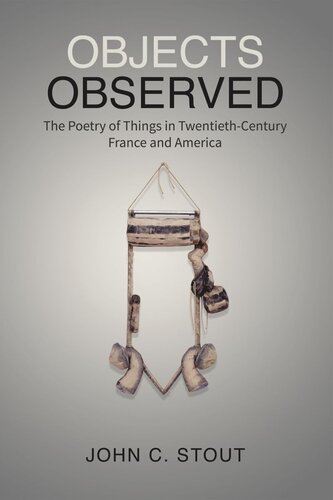 Objects Observed The Poetry Of Things In Twentiethcentury France And America John C Stout