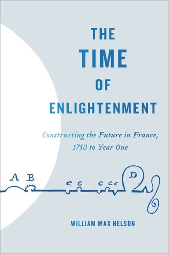 The Time Of Enlightenment Constructing The Future In France 1750 To Year One William Max Nelson